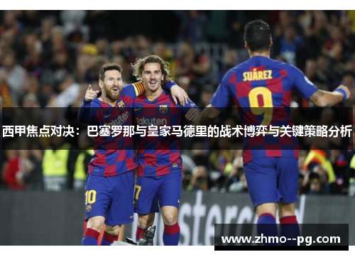 西甲焦点对决:巴塞罗那与皇家马德里的战术博弈与关键策略分析 西甲焦点对决:巴塞罗那与皇家马德里的战术博弈与关键策略分析