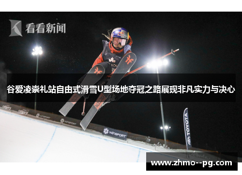 谷爱凌崇礼站自由式滑雪U型场地夺冠之路展现非凡实力与决心