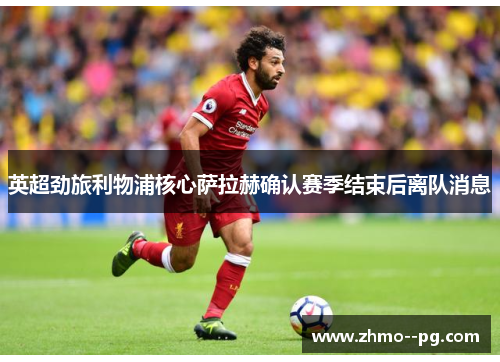 英超劲旅利物浦核心萨拉赫确认赛季结束后离队消息 英超劲旅利物浦核心萨拉赫确认赛季结束后离队消息