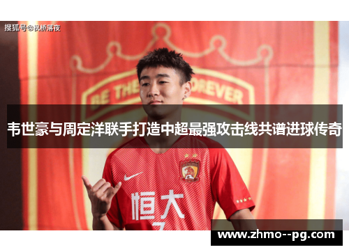 韦世豪与周定洋联手打造中超最强攻击线共谱进球传奇